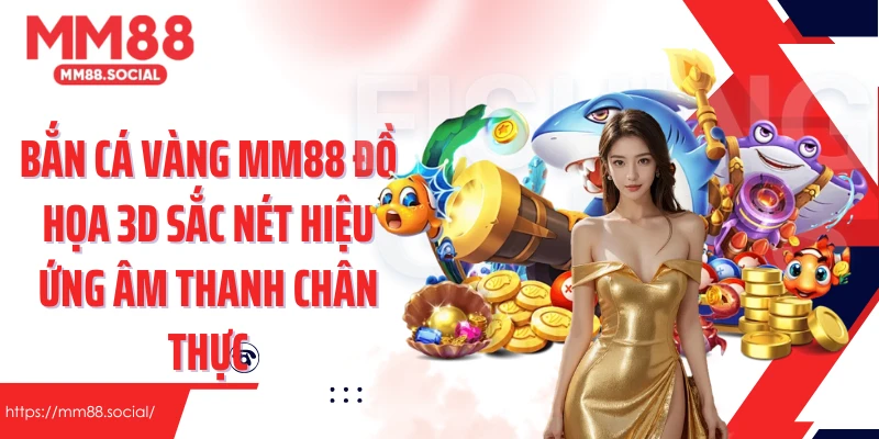 Bắn cá vàng MM88 đồ họa 3D sắc nét hiệu ứng âm thanh chân thực