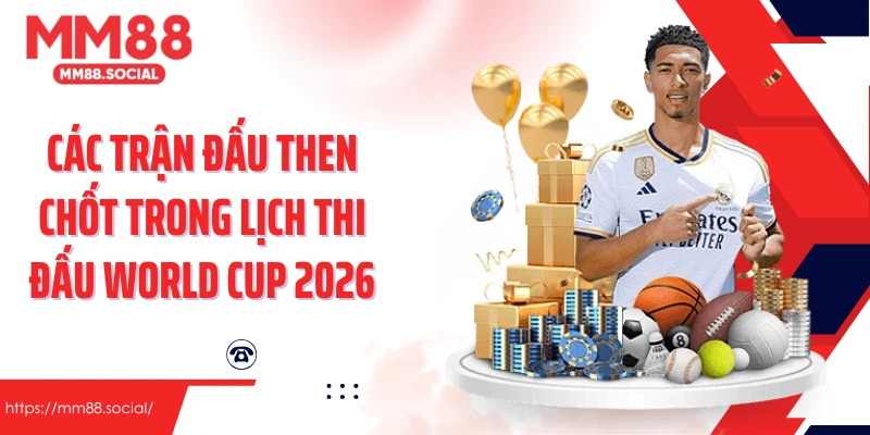 Các trận đấu then chốt trong lịch thi đấu World Cup 2026