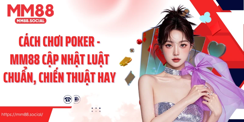 Cách Chơi Poker - MM88 Cập Nhật Luật Chuẩn, Chiến Thuật Hay