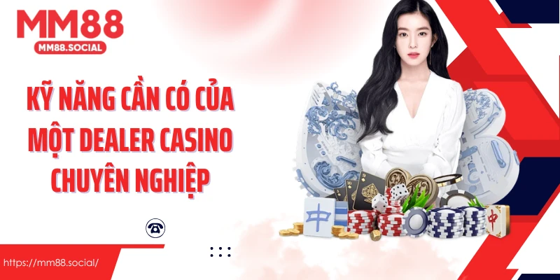 Kỹ năng cần có của một Dealer Casino chuyên nghiệp